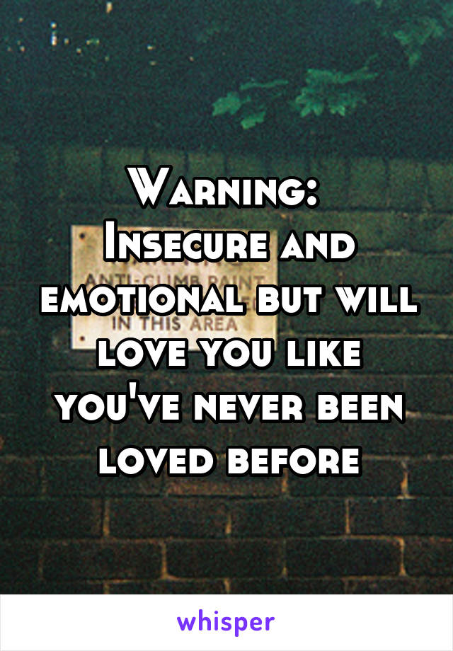 Warning: 
Insecure and emotional but will love you like you've never been loved before