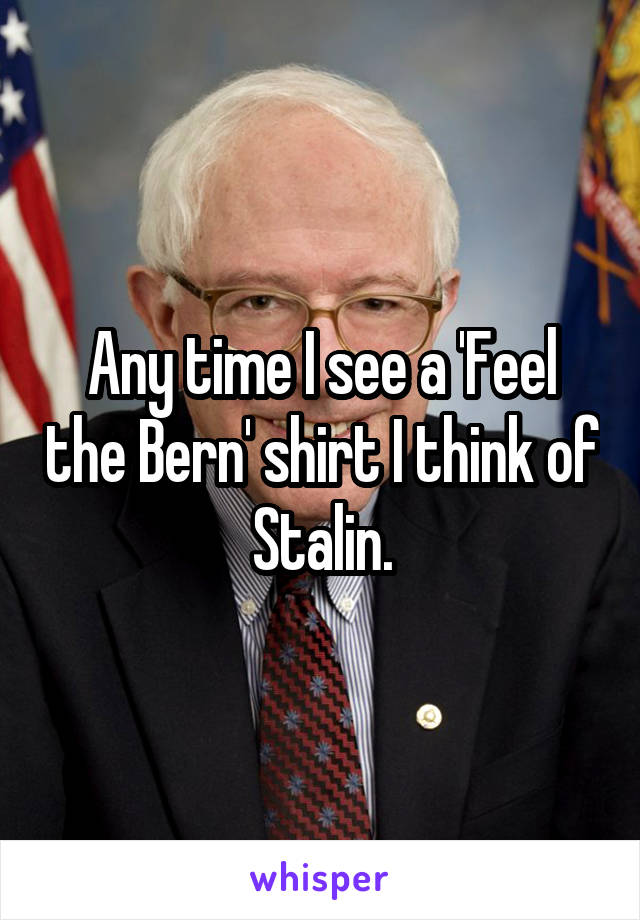 Any time I see a 'Feel the Bern' shirt I think of Stalin.