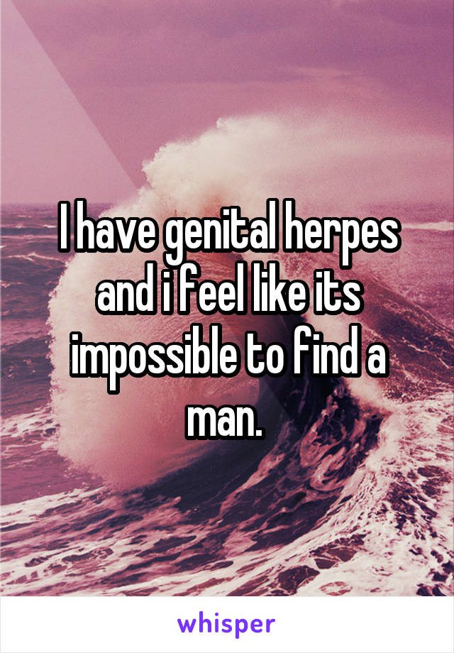 I have genital herpes and i feel like its impossible to find a man. 