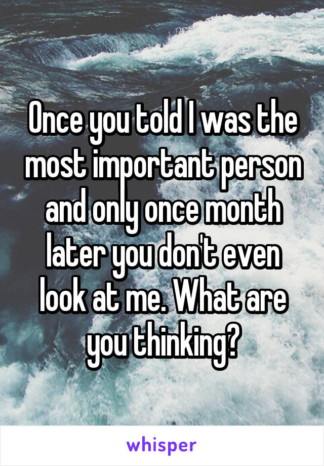 Once you told I was the most important person and only once month later you don't even look at me. What are you thinking?