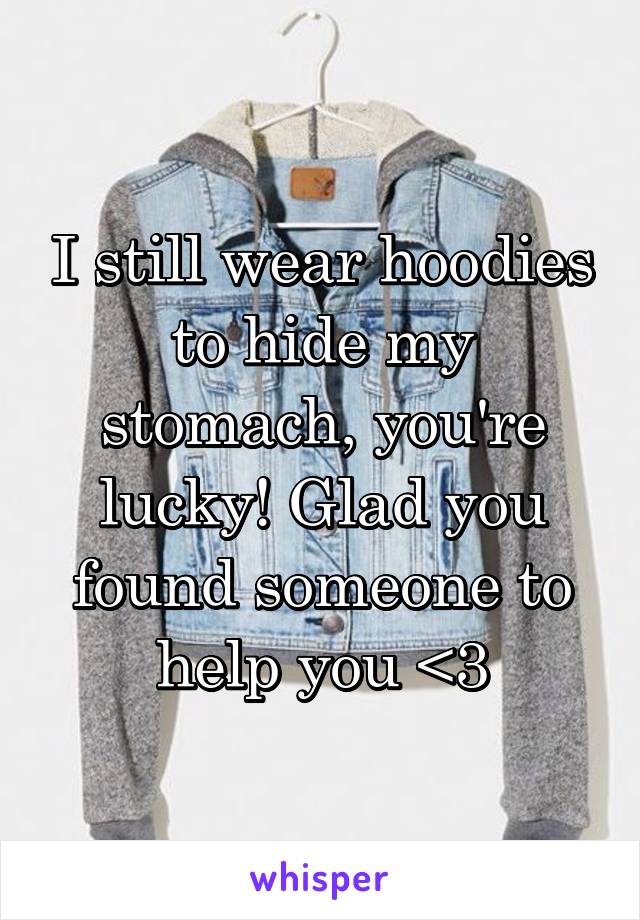 I still wear hoodies to hide my stomach, you're lucky! Glad you found someone to help you <3