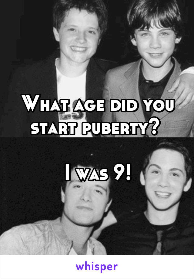 What age did you start puberty? 

I was 9!