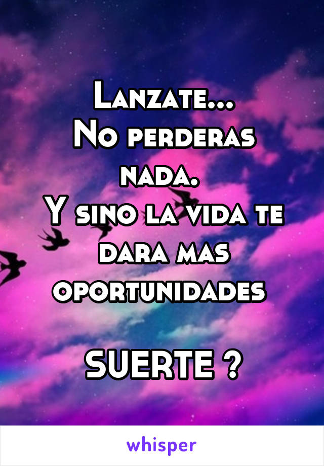 Lanzate...
No perderas nada. 
Y sino la vida te dara mas oportunidades 

SUERTE 😘