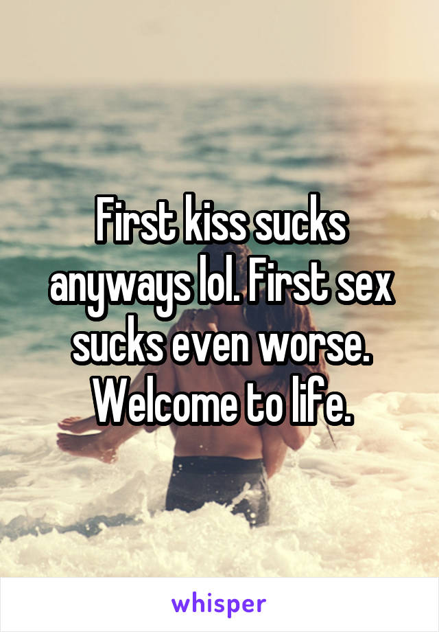 First kiss sucks anyways lol. First sex sucks even worse. Welcome to life.