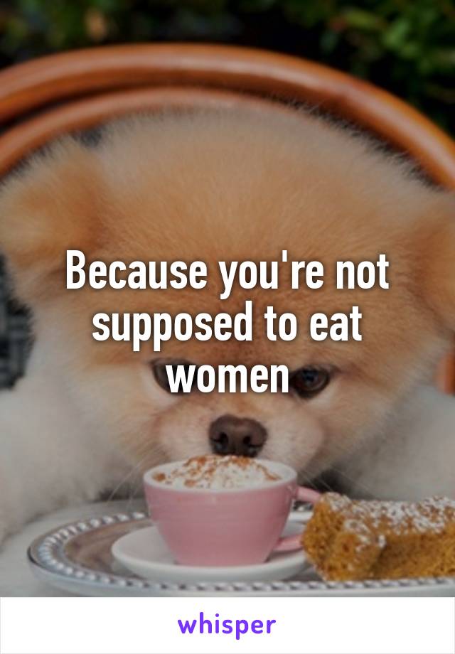 Because you're not supposed to eat women