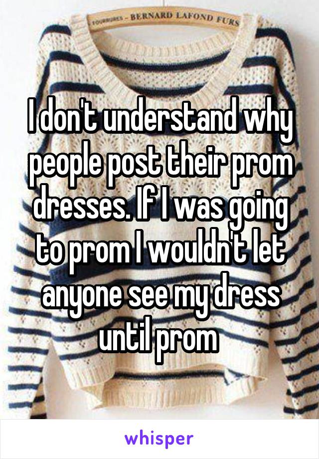 I don't understand why people post their prom dresses. If I was going to prom I wouldn't let anyone see my dress until prom 