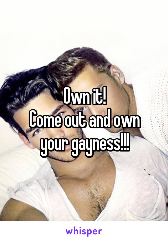 Own it!
Come out and own your gayness!!!