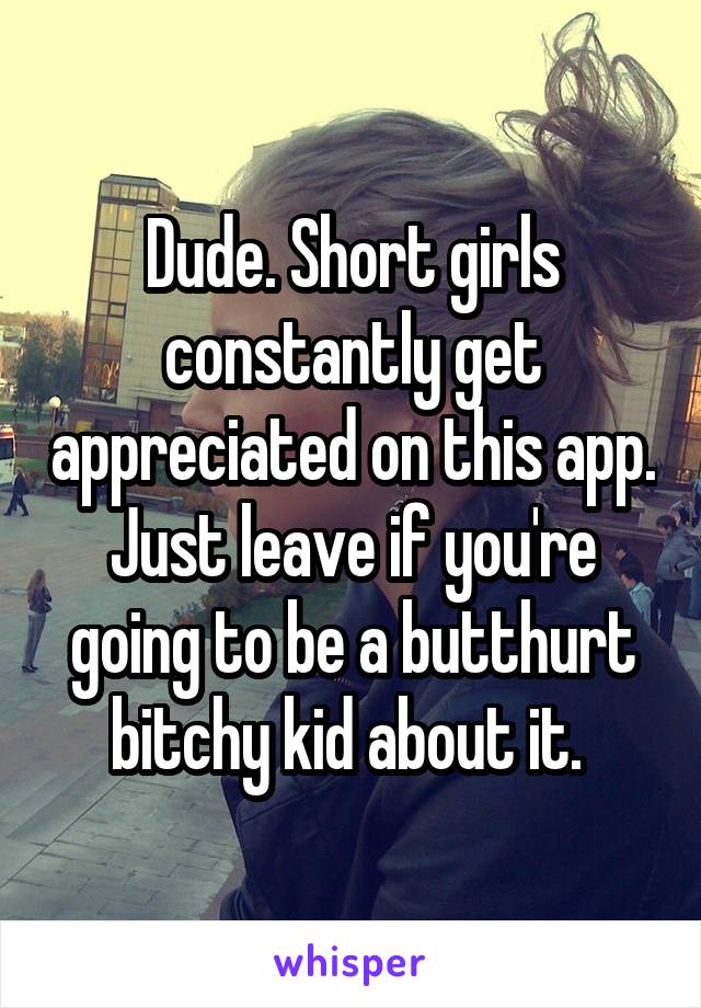 Dude. Short girls constantly get appreciated on this app. Just leave if you're going to be a butthurt bitchy kid about it. 