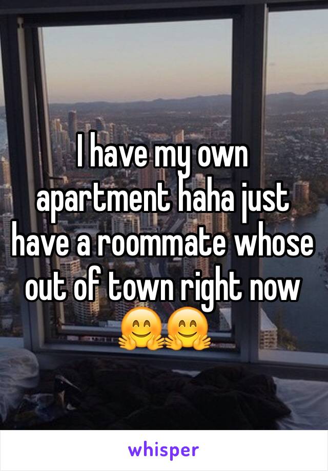 I have my own apartment haha just have a roommate whose out of town right now 🤗🤗