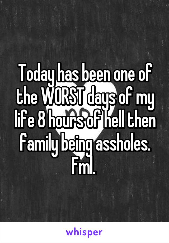 Today has been one of the WORST days of my life 8 hours of hell then family being assholes. Fml. 