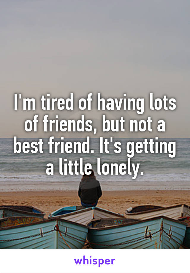 I'm tired of having lots of friends, but not a best friend. It's getting a little lonely.