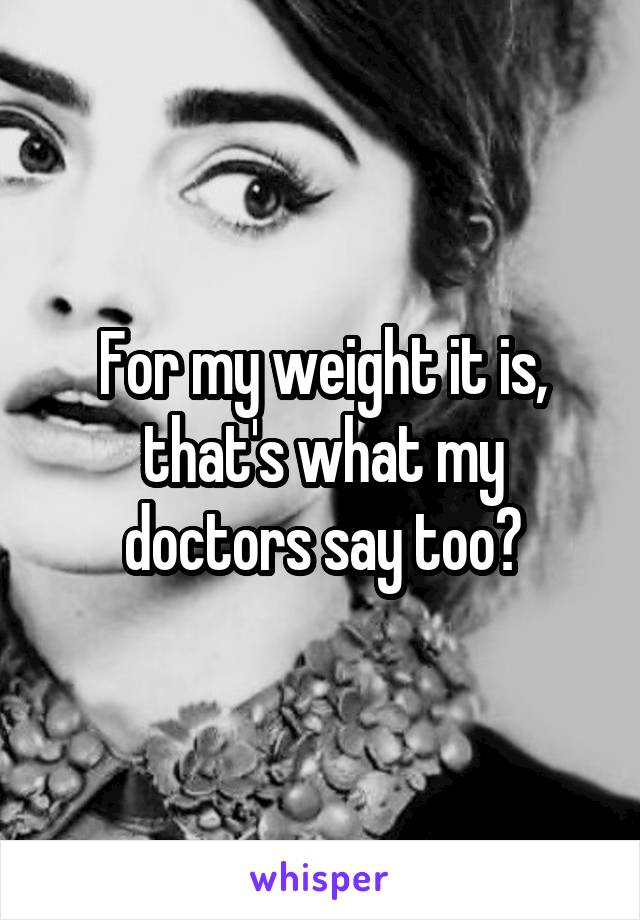 For my weight it is, that's what my doctors say too?