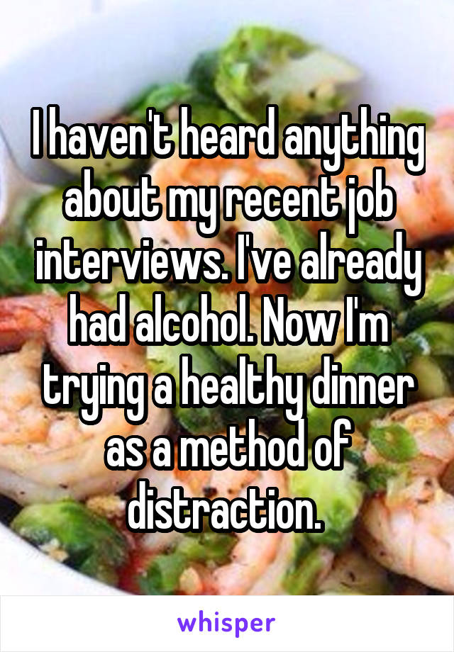 I haven't heard anything about my recent job interviews. I've already had alcohol. Now I'm trying a healthy dinner as a method of distraction. 