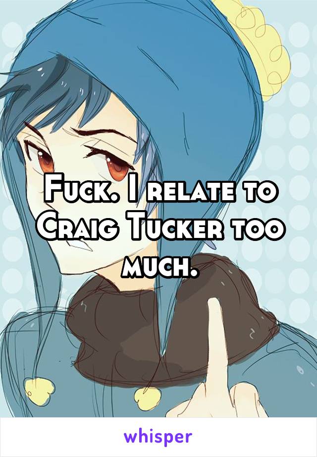 Fuck. I relate to Craig Tucker too much.