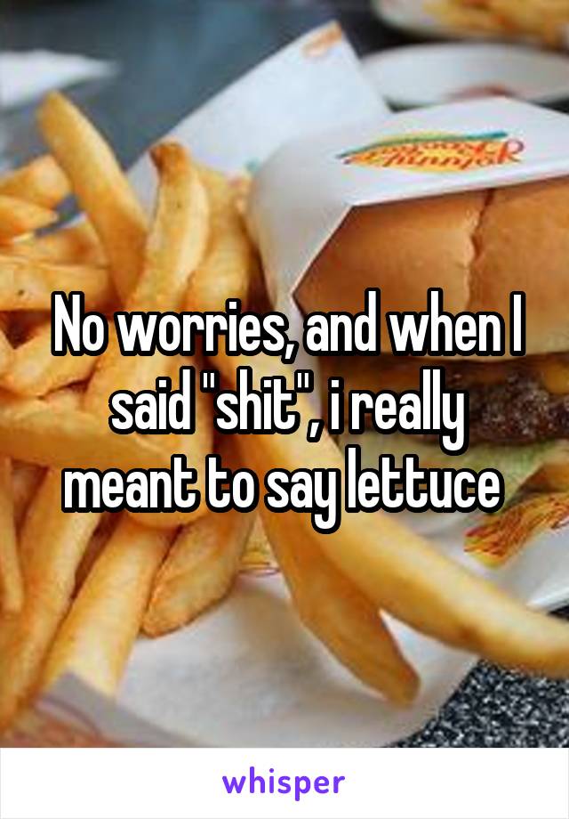 No worries, and when I said "shit", i really meant to say lettuce 