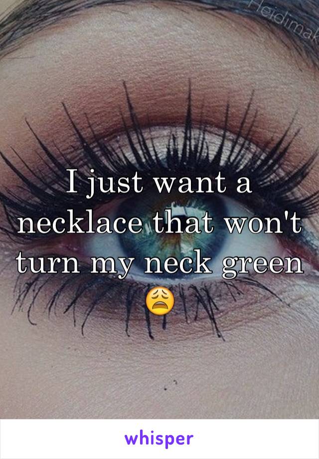 I just want a necklace that won't turn my neck green 😩