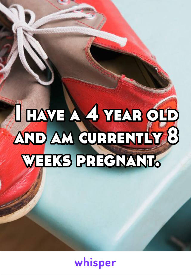 I have a 4 year old and am currently 8 weeks pregnant.  