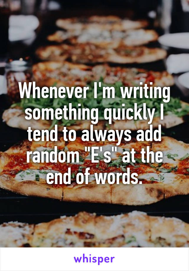 Whenever I'm writing something quickly I tend to always add random "E's" at the end of words.