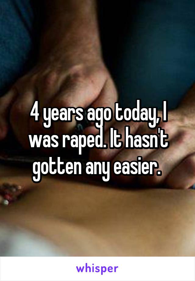 4 years ago today, I was raped. It hasn't gotten any easier. 