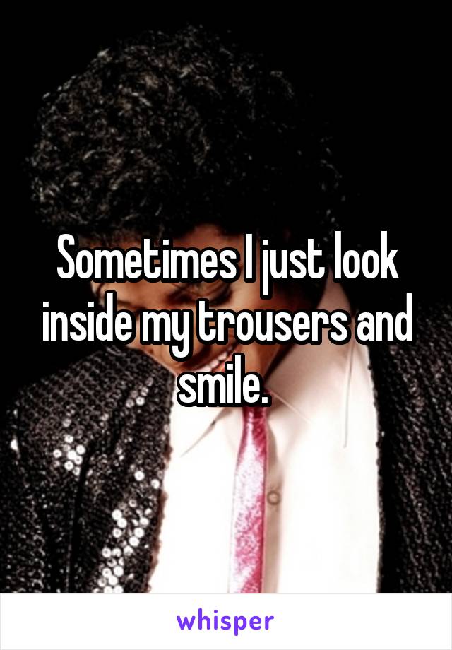 Sometimes I just look inside my trousers and smile. 