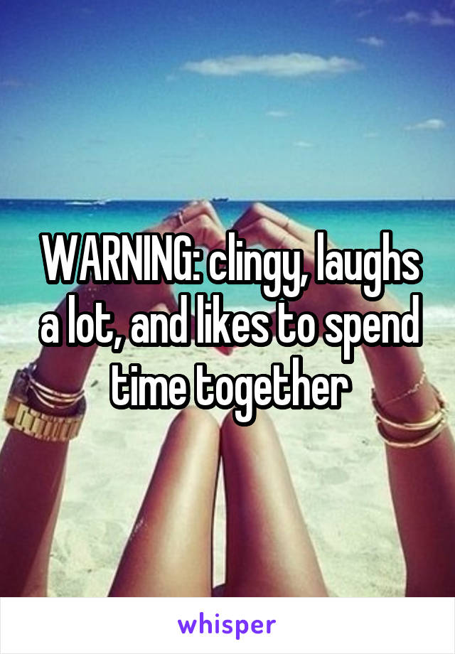 WARNING: clingy, laughs a lot, and likes to spend time together