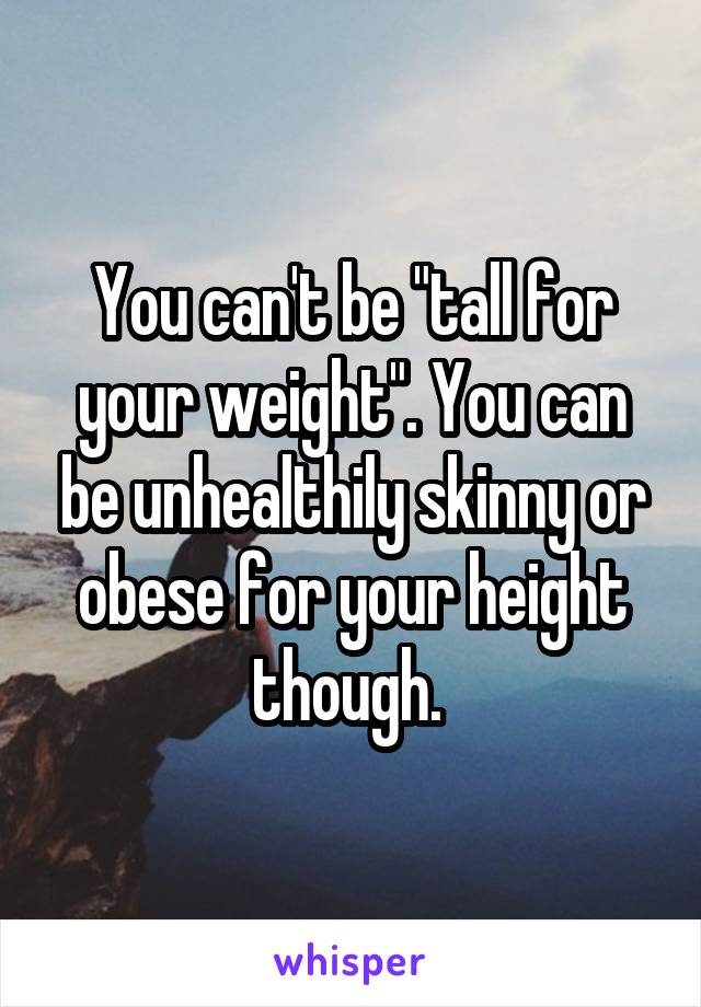 You can't be "tall for your weight". You can be unhealthily skinny or obese for your height though. 