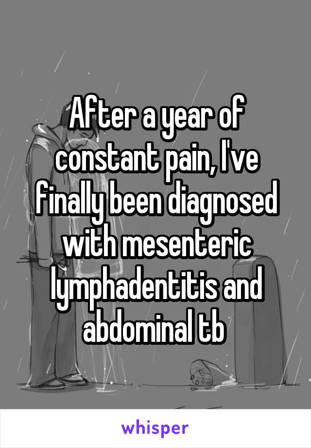 After a year of constant pain, I've finally been diagnosed with mesenteric lymphadentitis and abdominal tb 