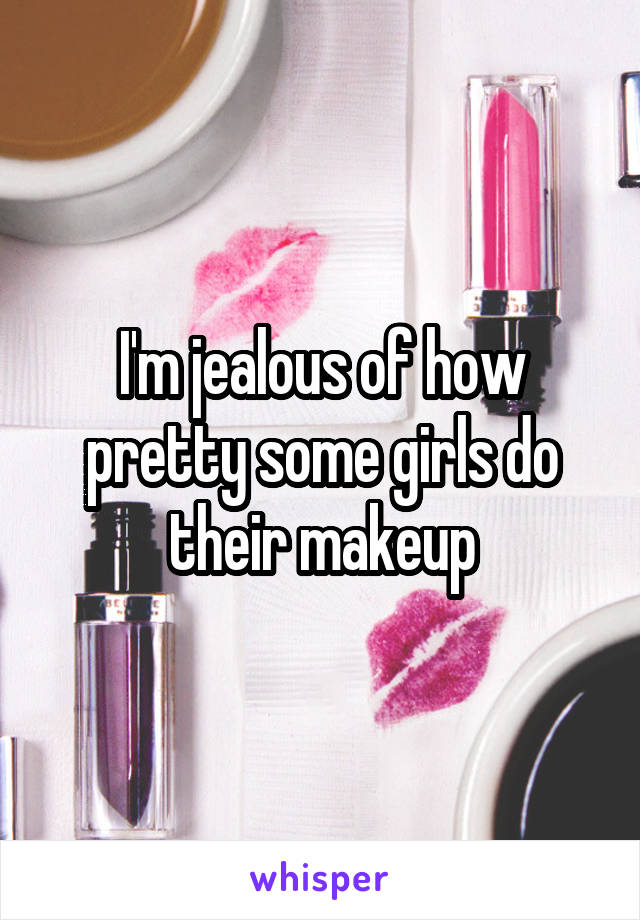 I'm jealous of how pretty some girls do their makeup