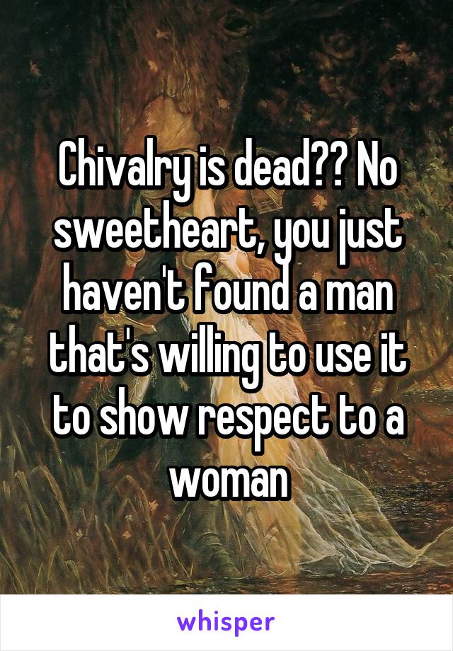 Chivalry is dead?? No sweetheart, you just haven't found a man that's willing to use it to show respect to a woman