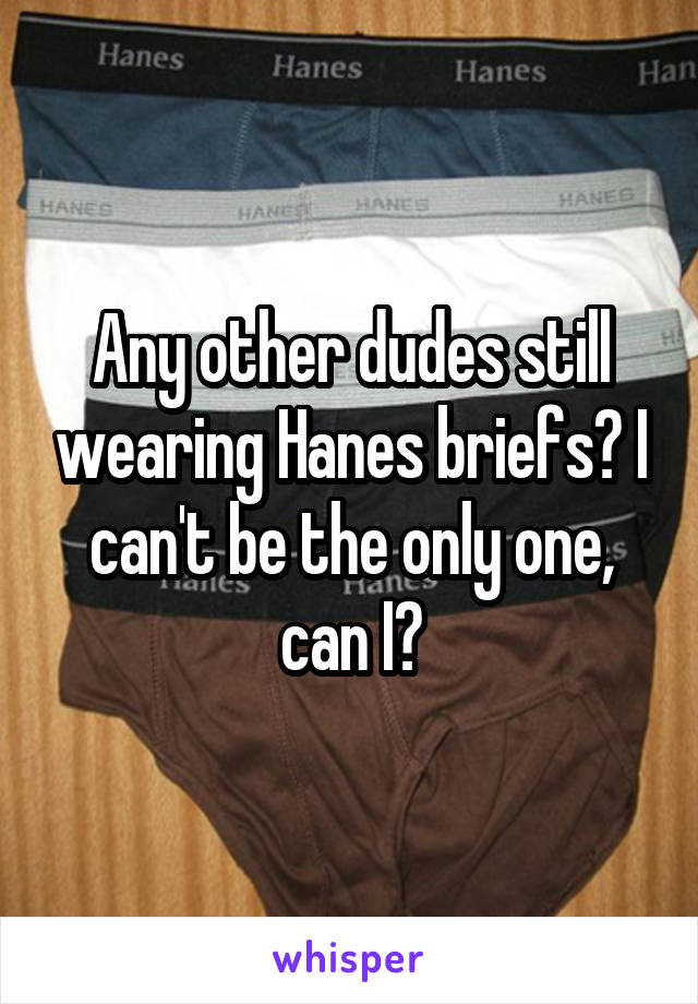 Any other dudes still wearing Hanes briefs? I can't be the only one, can I?