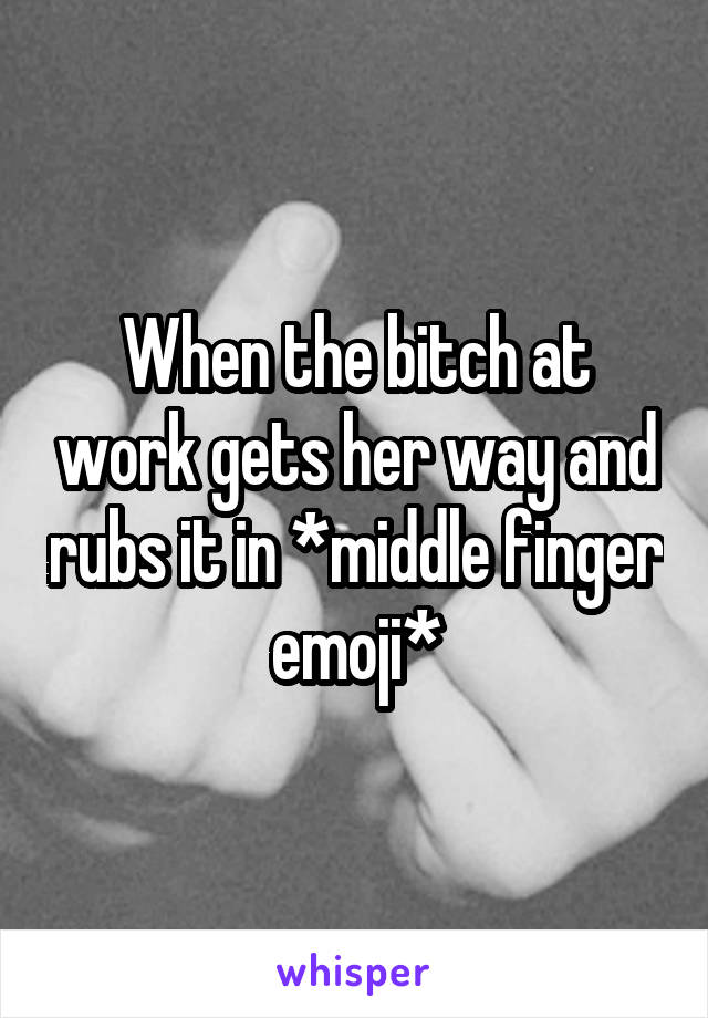 When the bitch at work gets her way and rubs it in *middle finger emoji*