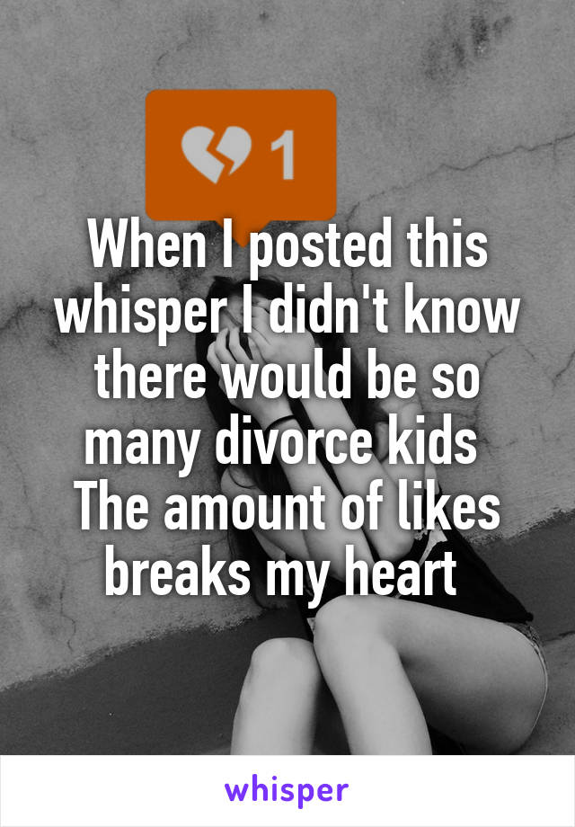 When I posted this whisper I didn't know there would be so many divorce kids 
The amount of likes breaks my heart 
