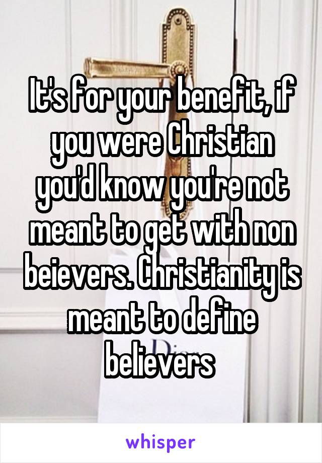 It's for your benefit, if you were Christian you'd know you're not meant to get with non beievers. Christianity is meant to define believers 