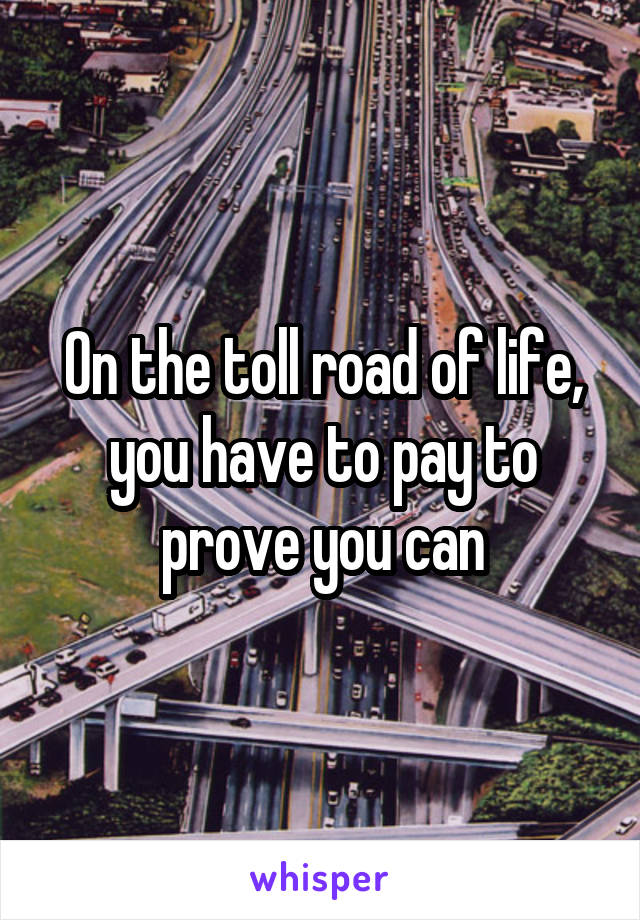 On the toll road of life, you have to pay to prove you can