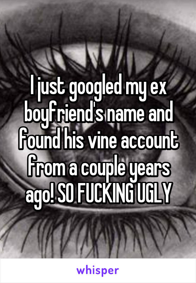 I just googled my ex boyfriend's name and found his vine account from a couple years ago! SO FUCKING UGLY