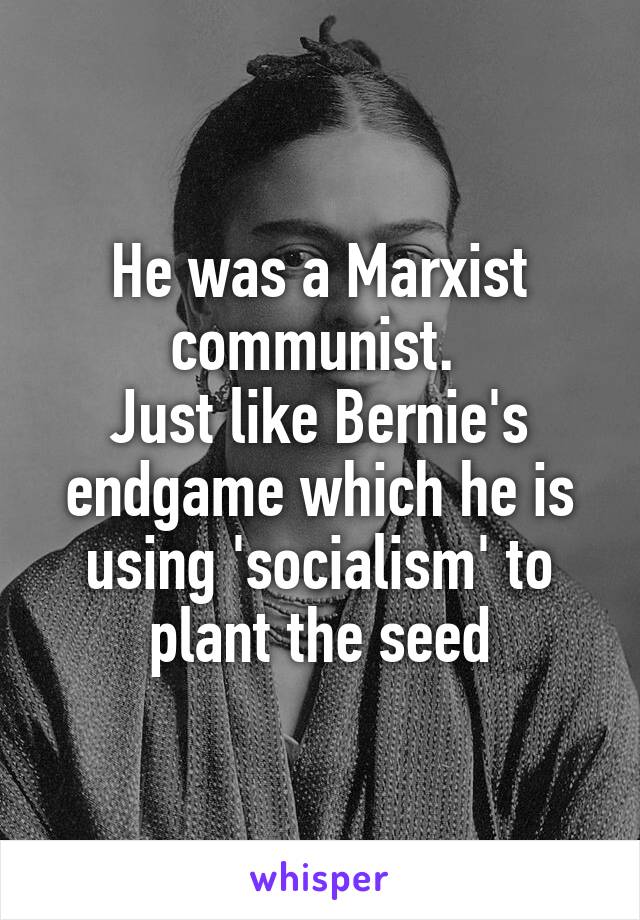 He was a Marxist communist. 
Just like Bernie's endgame which he is using 'socialism' to plant the seed