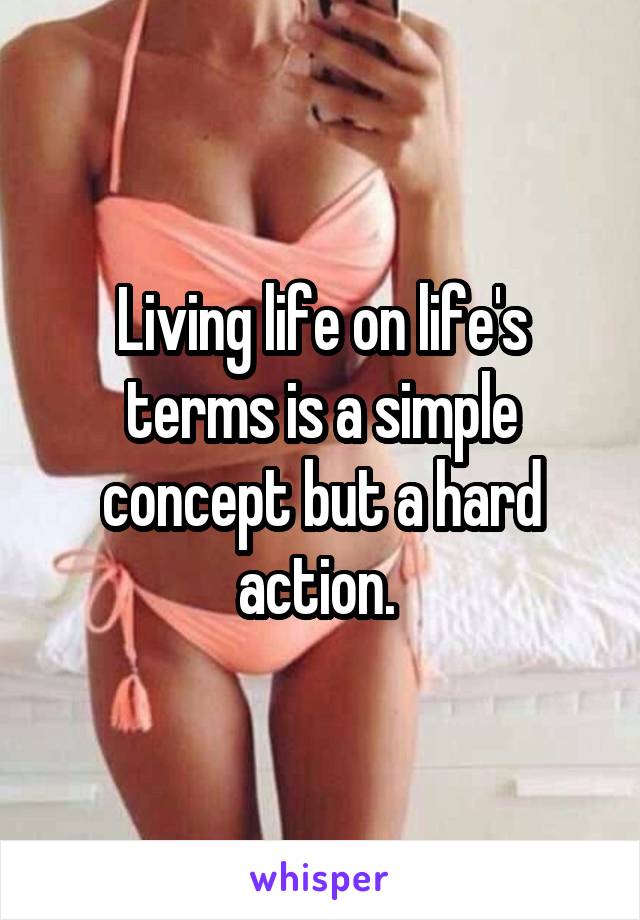 Living life on life's terms is a simple concept but a hard action. 