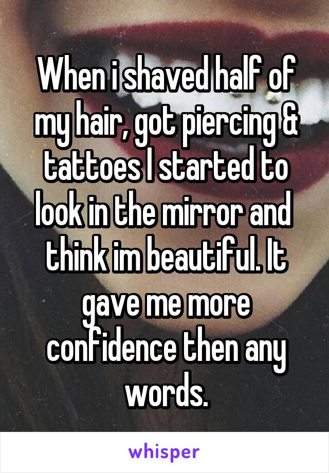 When i shaved half of my hair, got piercing & tattoes I started to look in the mirror and  think im beautiful. It gave me more confidence then any words.