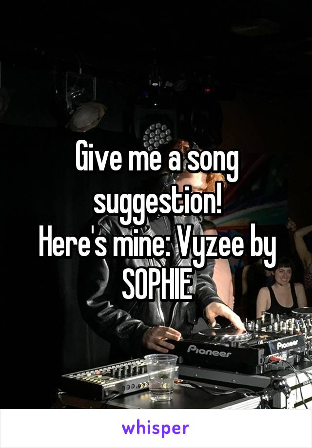 Give me a song suggestion!
Here's mine: Vyzee by SOPHIE