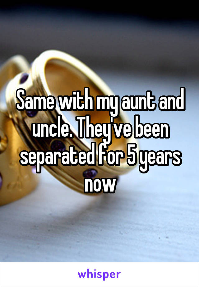 Same with my aunt and uncle. They've been separated for 5 years now
