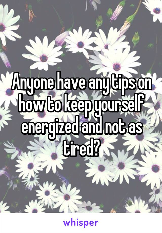 Anyone have any tips on how to keep yourself energized and not as tired?