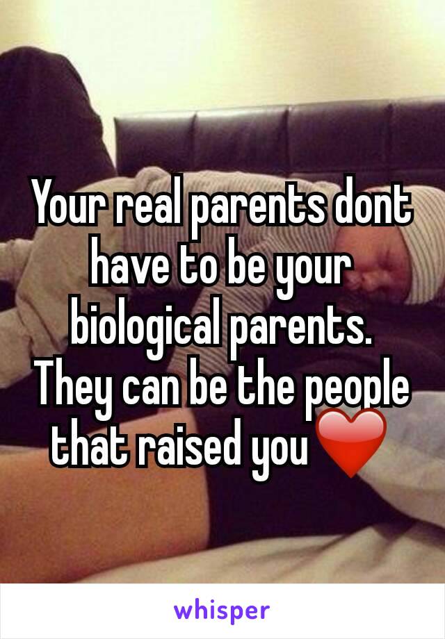 Your real parents dont have to be your biological parents. They can be the people that raised you❤