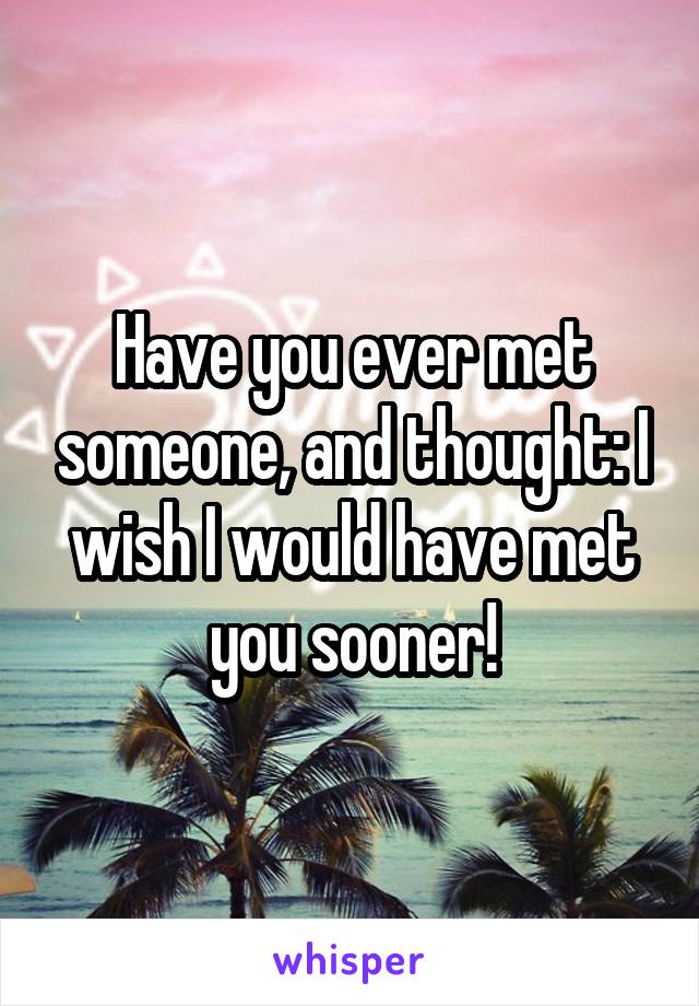 Have you ever met someone, and thought: I wish I would have met you sooner!