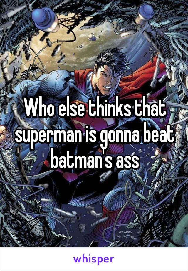 Who else thinks that superman is gonna beat batman's ass