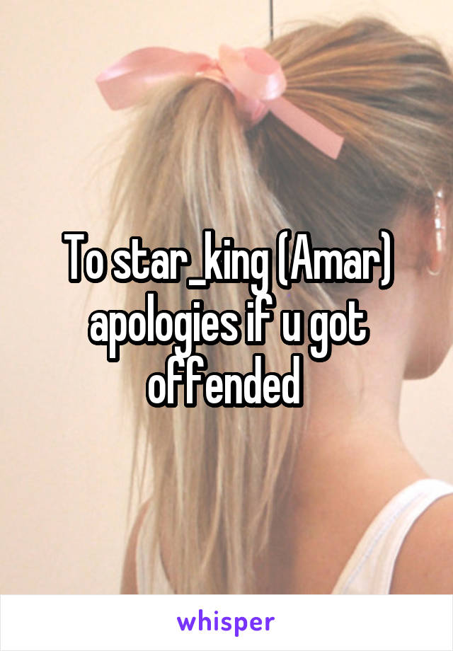 To star_king (Amar) apologies if u got offended 