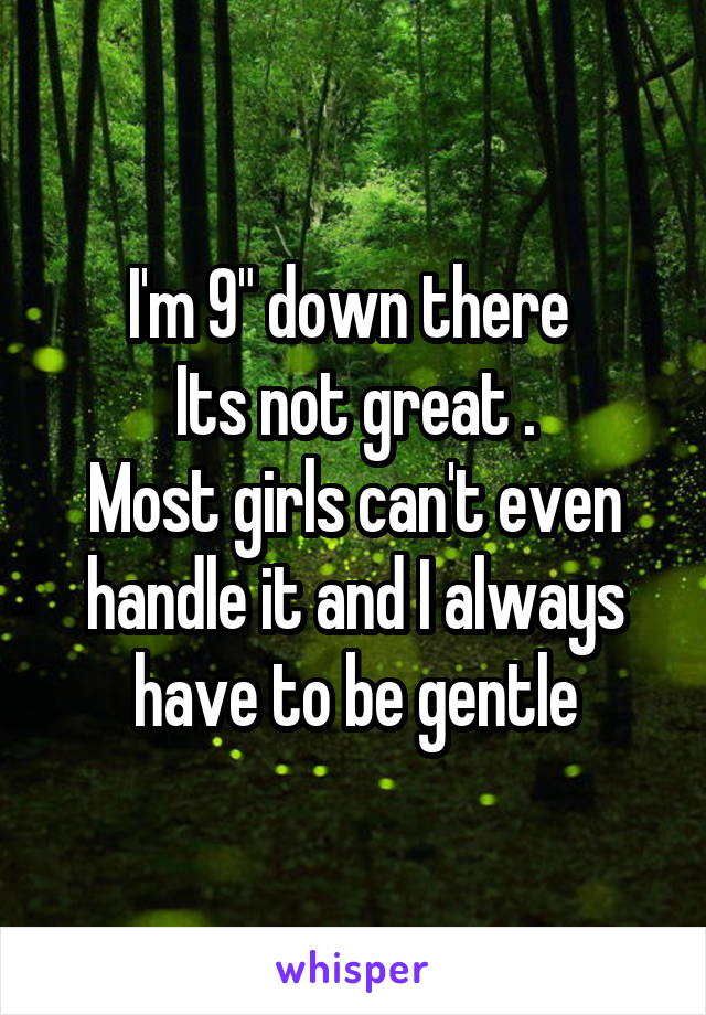 I'm 9" down there 
Its not great .
Most girls can't even handle it and I always have to be gentle