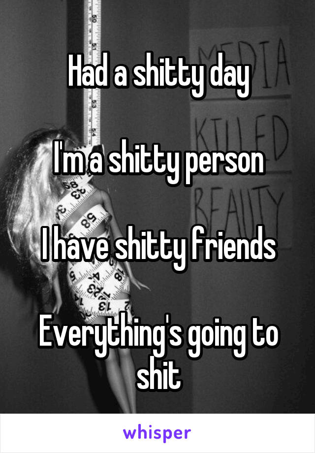 Had a shitty day

I'm a shitty person

I have shitty friends

Everything's going to shit