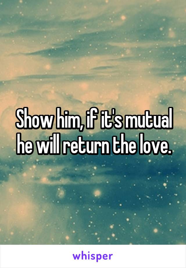 Show him, if it's mutual he will return the love.