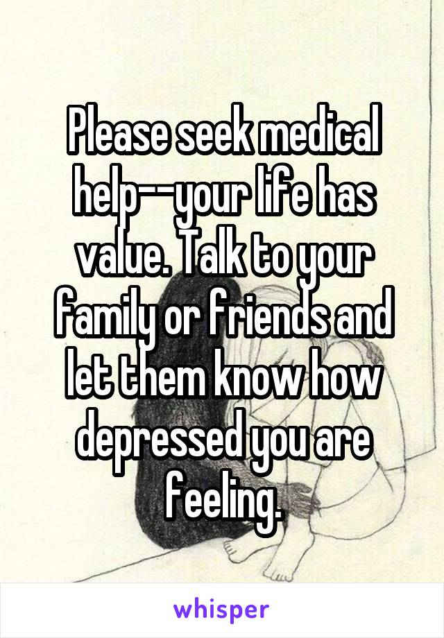 Please seek medical help--your life has value. Talk to your family or friends and let them know how depressed you are feeling.