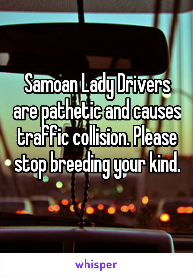 Samoan Lady Drivers are pathetic and causes traffic collision. Please stop breeding your kind. 